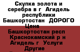 Скупка золота и серебра в г. Агидель республики Башкортостан. ДОРОГО.  › Цена ­ 1 600 - Башкортостан респ., Краснокамский р-н, Агидель г. Услуги » Другие   . Башкортостан респ.